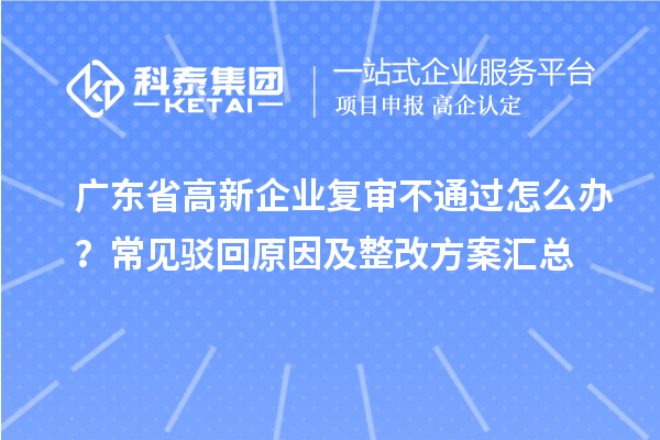 廣東省高新企業(yè)復(fù)審不通過(guò)怎么辦？常見駁回原因及整改方案匯總