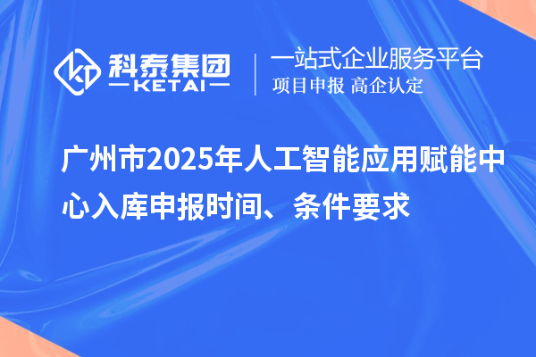 廣州市2025年人工智能應(yīng)用賦能中心入庫(kù)申報(bào)時(shí)間、條件要求
