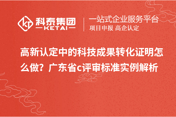 高新認(rèn)定中的科技成果轉(zhuǎn)化證明怎么做？廣東省c評(píng)審標(biāo)準(zhǔn)實(shí)例解析