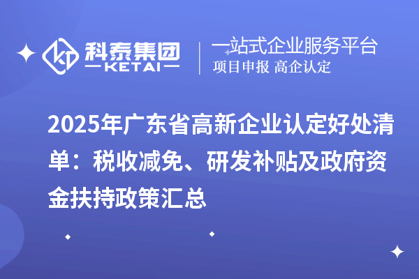 2025年廣東省<a href=http://www.hsloq2267.cn/gaoqi/ target=_blank class=infotextkey>高新企業(yè)認(rèn)定</a>好處清單：稅收減免、研發(fā)補(bǔ)貼及政府資金扶持政策匯總