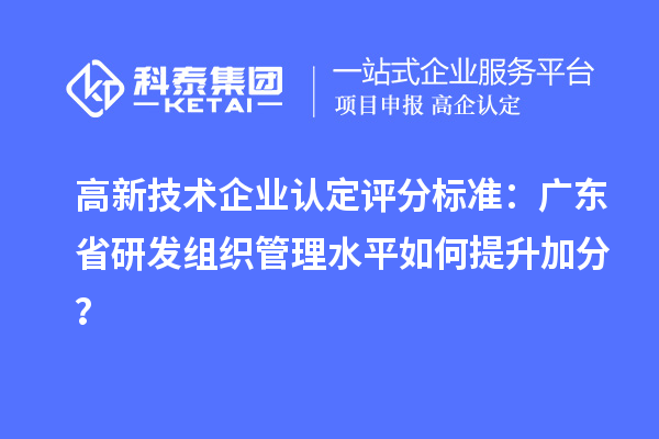 高新技術(shù)企業(yè)認(rèn)定評(píng)分標(biāo)準(zhǔn)：廣東省研發(fā)組織管理水平如何提升加分？