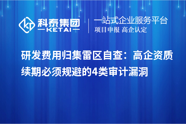 研發(fā)費用歸集雷區(qū)自查：高企資質(zhì)續(xù)期必須規(guī)避的4類審計漏洞