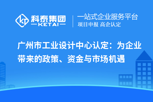 廣州市工業(yè)設(shè)計中心認定：為企業(yè)帶來的政策、資金與市場機遇