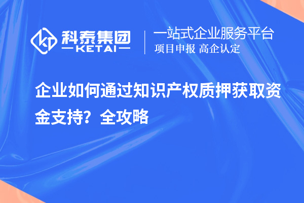 企業(yè)如何通過知識(shí)產(chǎn)權(quán)質(zhì)押獲取資金支持？全攻略