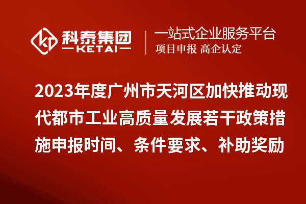 2023年度廣州市天河區(qū)加快推動現(xiàn)代都市工業(yè)高質(zhì)量發(fā)展若干政策措施申報時間、條件要求、補助獎勵