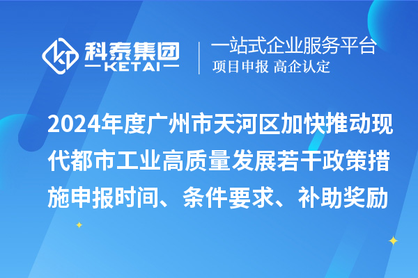 2024年度廣州市天河區(qū)加快推動現(xiàn)代都市工業(yè)高質(zhì)量發(fā)展若干政策措施申報時間、條件要求、補助獎勵