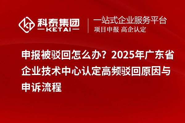 申報(bào)被駁回怎么辦？2025年廣東省企業(yè)技術(shù)中心認(rèn)定高頻駁回原因與申訴流程