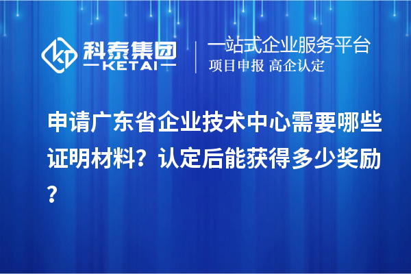 申請廣東省企業(yè)技術(shù)中心需要哪些證明材料？認(rèn)定后能獲得多少獎勵？