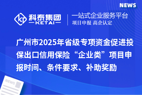 廣州市2025年省級促進開放型經(jīng)濟發(fā)展水平提升專項資金促進投保出口信用保險“企業(yè)類”項目申報時間、條件要求、補助獎勵