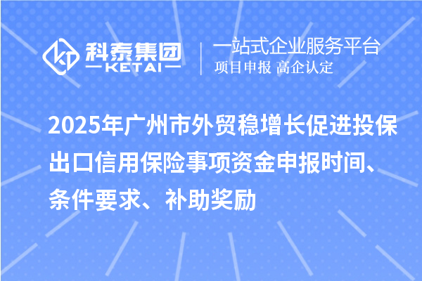 2025年廣州市外貿(mào)穩(wěn)增長促進投保出口信用保險事項資金申報時間、條件要求、補助獎勵