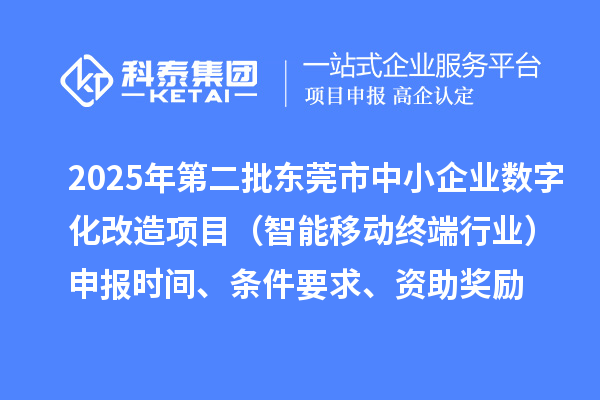 2025年第二批東莞市中小企業(yè)數(shù)字化改造項(xiàng)目（智能移動終端行業(yè)）申報時間、條件要求、資助獎勵