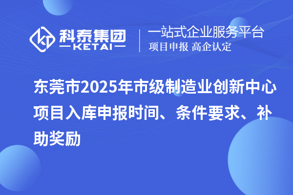 東莞市2025年市級制造業(yè)創(chuàng)新中心項目入庫申報時間、條件要求、補助獎勵