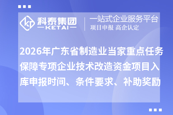 2026年廣東省制造業(yè)當(dāng)家重點任務(wù)保障專項企業(yè)技術(shù)改造資金項目入庫申報時間、條件要求、補助獎勵