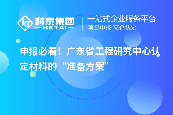 申報(bào)必看！廣東省工程研究中心認(rèn)定材料的“準(zhǔn)備方案”