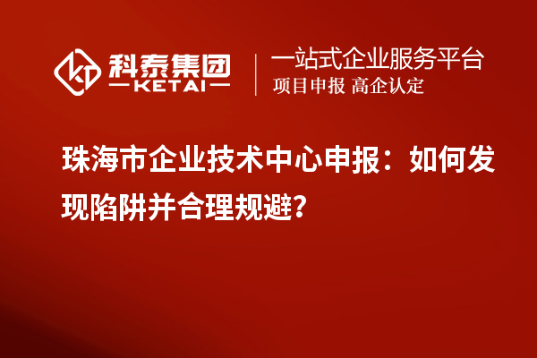 珠海市企業(yè)技術(shù)中心申報：如何發(fā)現(xiàn)陷阱并合理規(guī)避？