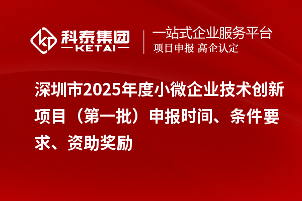 深圳市2025年度小微企業(yè)技術(shù)創(chuàng)新項目（第一批）申報時間、條件要求、資助獎勵