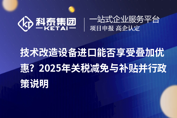 技術(shù)改造設(shè)備進(jìn)口能否享受疊加優(yōu)惠？2025年關(guān)稅減免與補(bǔ)貼并行政策說(shuō)明