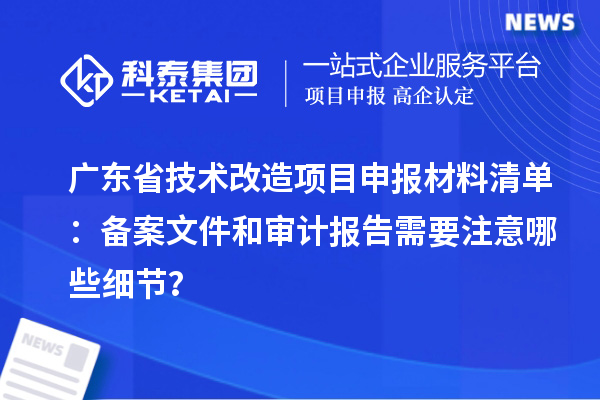 廣東省技術(shù)改造<a href=http://www.hsloq2267.cn/shenbao.html target=_blank class=infotextkey>項(xiàng)目申報(bào)</a>材料清單：備案文件和審計(jì)報(bào)告需要注意哪些細(xì)節(jié)？