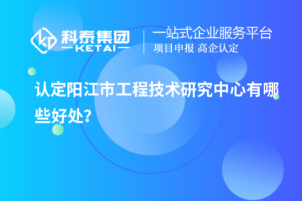 認(rèn)定陽江市工程技術(shù)研究中心有哪些好處？