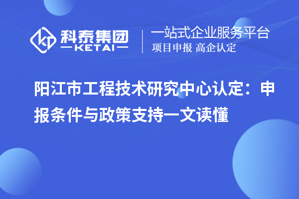 陽江市工程技術(shù)研究中心認(rèn)定：申報(bào)條件與政策支持一文讀懂