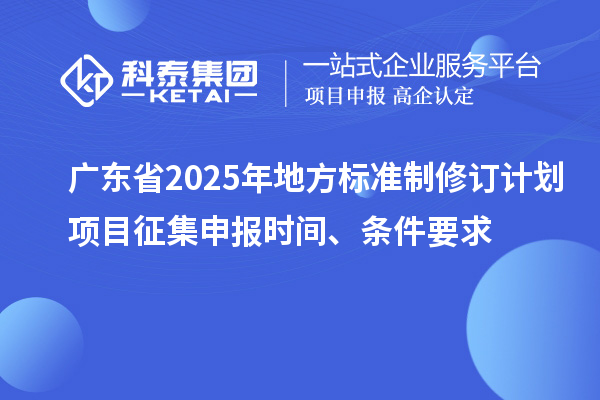 廣東省2025年地方標(biāo)準(zhǔn)制修訂計(jì)劃項(xiàng)目征集申報(bào)時(shí)間、條件要求