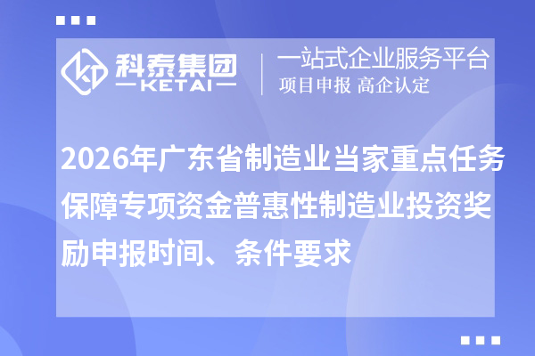 2026年廣東省制造業(yè)當(dāng)家重點(diǎn)任務(wù)保障專項(xiàng)資金普惠性制造業(yè)投資獎勵申報時間、條件要求