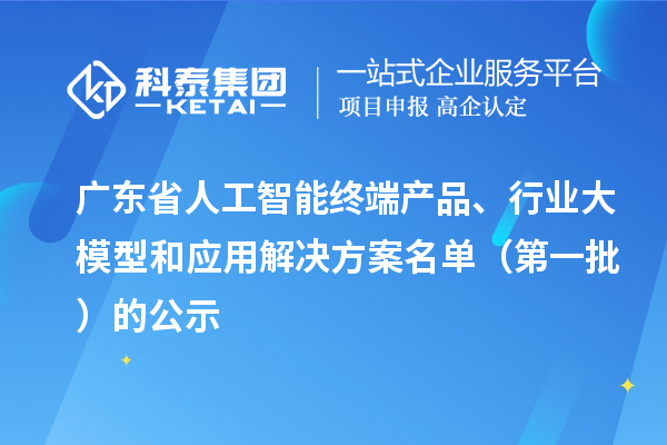 廣東省人工智能終端產(chǎn)品、行業(yè)大模型和應(yīng)用解決方案名單（第一批）的公示
