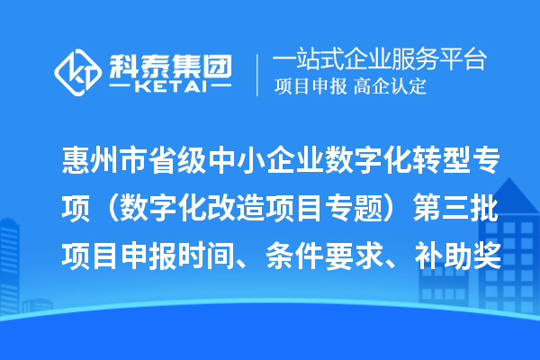惠州市省級(jí)中小企業(yè)數(shù)字化轉(zhuǎn)型城市試點(diǎn)專項(xiàng)資金（數(shù)字化改造項(xiàng)目專題）第三批項(xiàng)目申報(bào)時(shí)間、條件要求、補(bǔ)助獎(jiǎng)勵(lì)