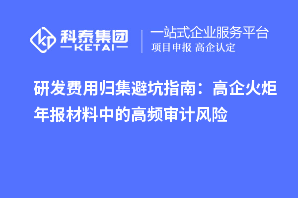 研發(fā)費(fèi)用歸集避坑指南：高企火炬年報(bào)材料中的高頻審計(jì)風(fēng)險(xiǎn)
