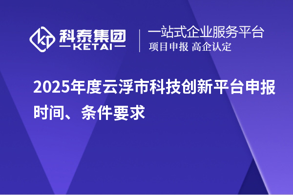 2025年度云浮市科技創(chuàng)新平臺(tái)申報(bào)時(shí)間、條件要求