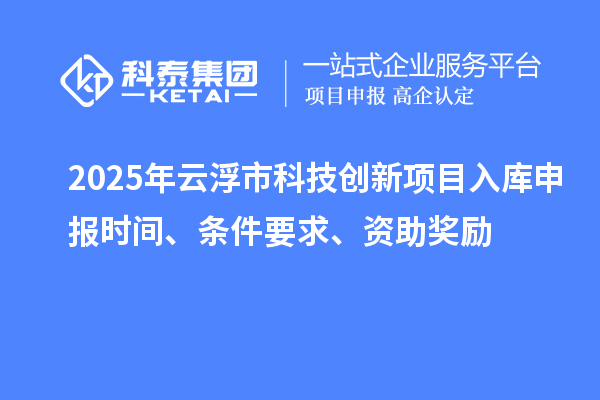 2025年云浮市科技創(chuàng)新項(xiàng)目入庫申報(bào)時(shí)間、條件要求、資助獎(jiǎng)勵(lì)