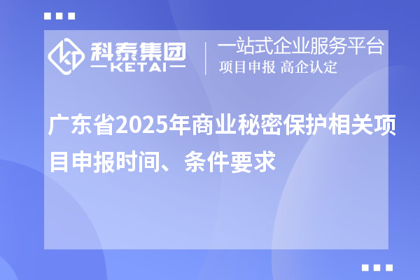 廣東省2025年商業(yè)秘密保護(hù)相關(guān)項(xiàng)目申報(bào)時(shí)間、條件要求