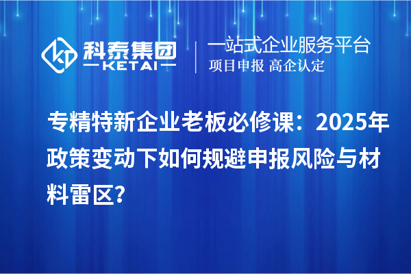 專精特新企業(yè)老板必修課：2025年政策變動下如何規(guī)避申報風(fēng)險與材料雷區(qū)？