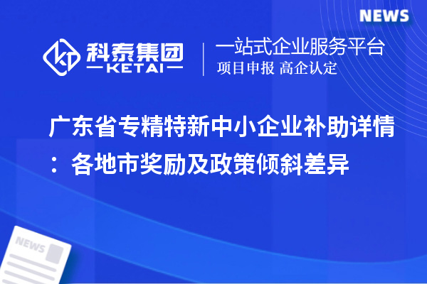 廣東省專精特新中小企業(yè)補(bǔ)助詳情：各地市獎(jiǎng)勵(lì)及政策傾斜差異