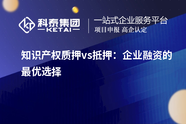 知識產(chǎn)權質押 vs 抵押：企業(yè)融資的最優(yōu)選擇