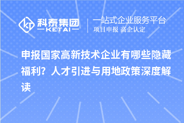 申報(bào)國(guó)家高新技術(shù)企業(yè)有哪些隱藏福利？人才引進(jìn)與用地政策深度解讀