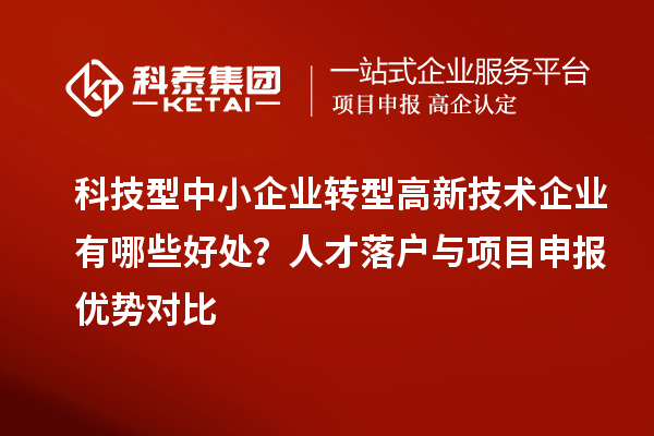 科技型中小企業(yè)轉型高新技術企業(yè)有哪些好處？人才落戶與項目申報優(yōu)勢對比