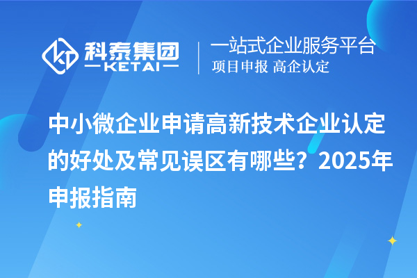 中小微企業(yè)申請高新技術(shù)企業(yè)認(rèn)定的好處及常見誤區(qū)有哪些？2025 年申報(bào)指南