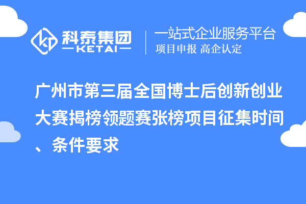 廣州市第三屆全國博士后創(chuàng)新創(chuàng)業(yè)大賽揭榜領(lǐng)題賽張榜項目征集時間、條件要求