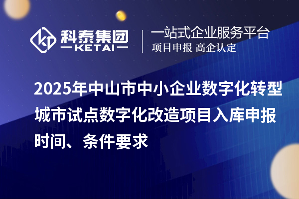 2025年中山市中小企業(yè)數(shù)字化轉(zhuǎn)型城市試點(diǎn)數(shù)字化改造項(xiàng)目入庫申報(bào)時(shí)間、條件要求