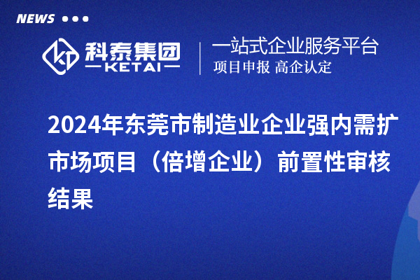 2024年東莞市制造業(yè)企業(yè)強(qiáng)內(nèi)需擴(kuò)市場項目（倍增企業(yè)）前置性審核結(jié)果