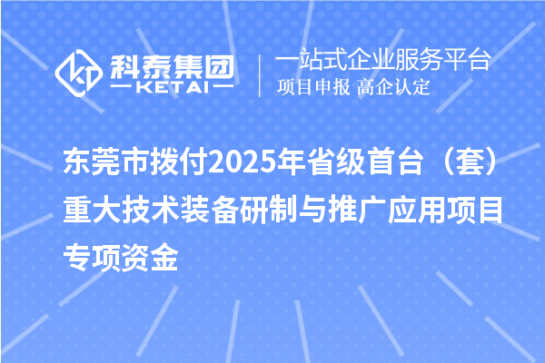 東莞市撥付2025年省級首臺（套）重大技術(shù)裝備研制與推廣應(yīng)用項目專項資金