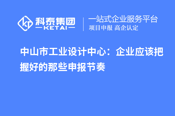  中山市工業(yè)設(shè)計(jì)中心：企業(yè)應(yīng)該把握好的那些申報(bào)節(jié)奏