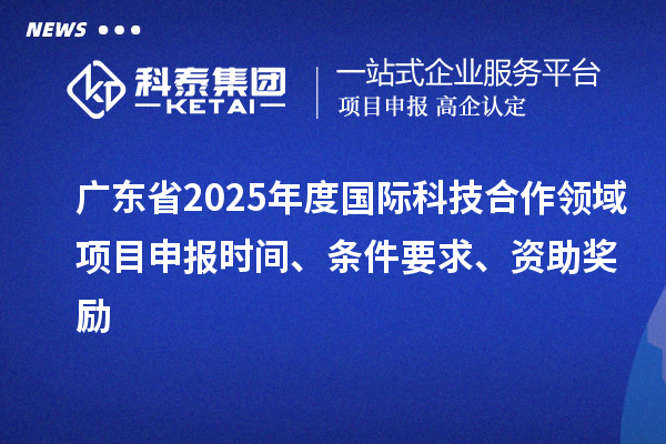 廣東省2025年度國際科技合作領域<a href=http://www.hsloq2267.cn/shenbao.html target=_blank class=infotextkey>項目申報</a>時間、條件要求、資助獎勵