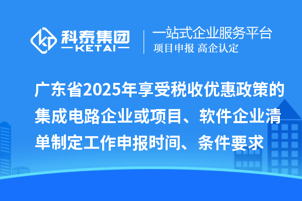 廣東省2025年享受稅收優(yōu)惠政策的集成電路企業(yè)或項(xiàng)目、軟件企業(yè)清單制定工作申報(bào)時(shí)間、條件要求