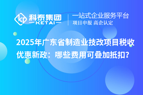 2025年廣東省制造業(yè)技改項(xiàng)目稅收優(yōu)惠新政：哪些費(fèi)用可疊加抵扣？