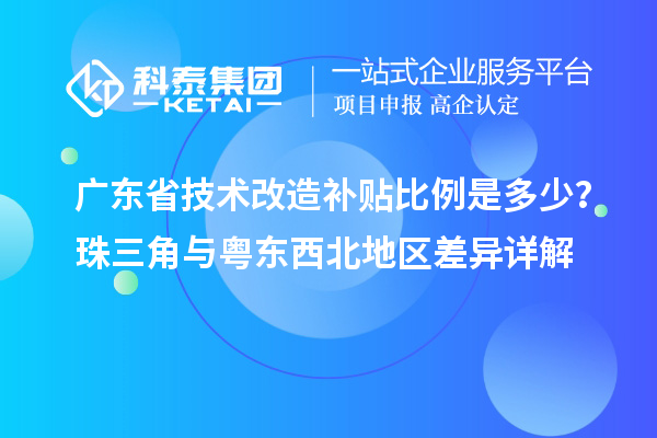 廣東省技術(shù)改造補(bǔ)貼比例是多少？珠三角與粵東西北地區(qū)差異詳解