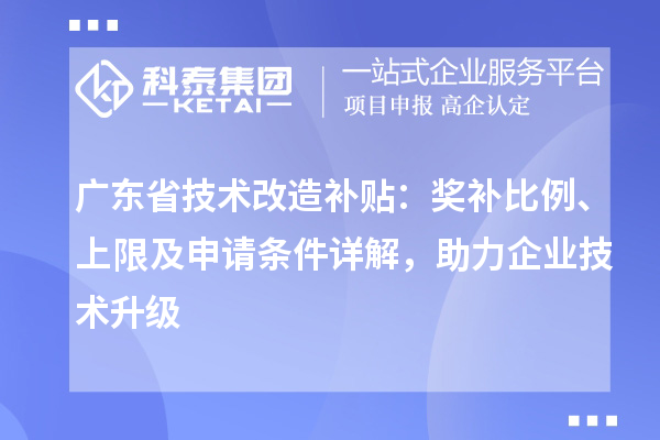 廣東省技術(shù)改造補(bǔ)貼：獎(jiǎng)補(bǔ)比例、上限及申請條件詳解，助力企業(yè)技術(shù)升級