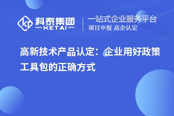 高新技術(shù)產(chǎn)品認(rèn)定：企業(yè)用好政策工具包的正確方式