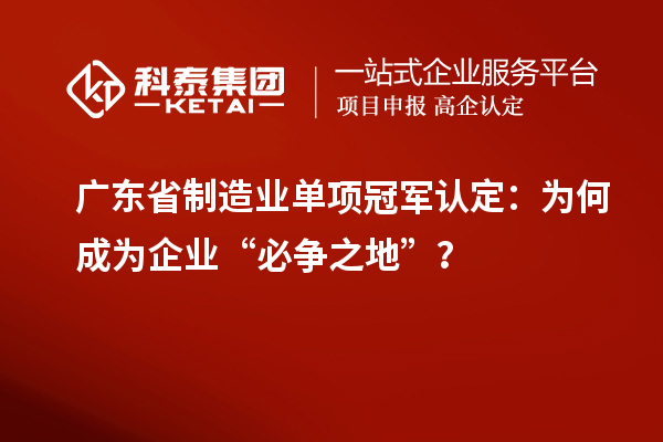 廣東省制造業(yè)單項(xiàng)冠軍認(rèn)定：為何成為企業(yè)“必爭(zhēng)之地”？